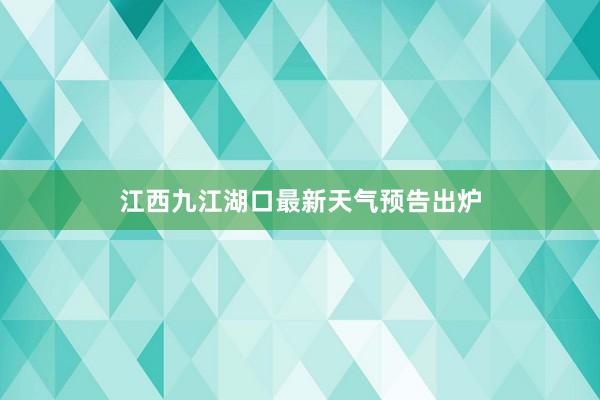 江西九江湖口最新天气预告出炉